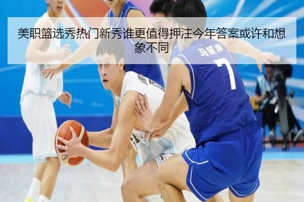 美职篮选秀热门新秀谁更值得押注今年答案或许和想象不同