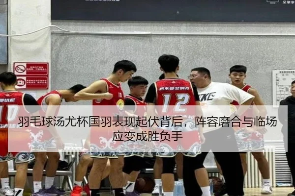 羽毛球汤尤杯国羽表现起伏背后，阵容磨合与临场应变成胜负手