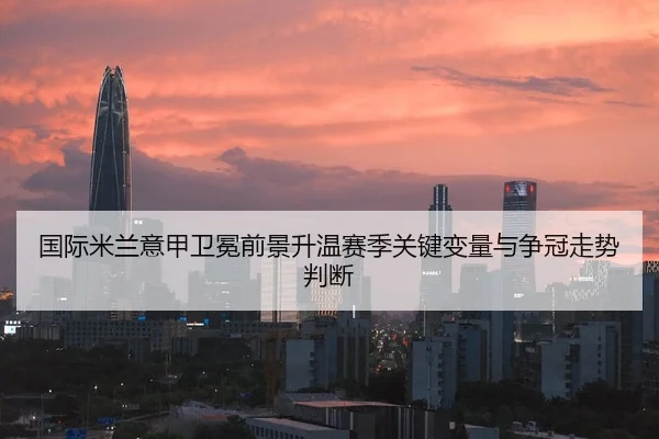 国际米兰意甲卫冕前景升温赛季关键变量与争冠走势判断