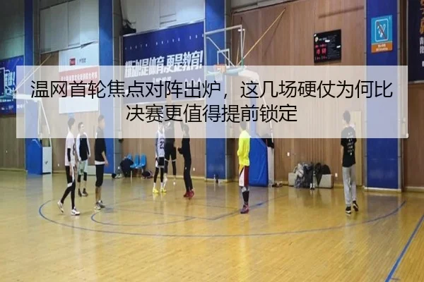 温网首轮焦点对阵出炉，这几场硬仗为何比决赛更值得提前锁定